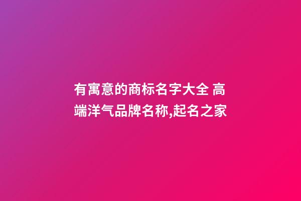 有寓意的商标名字大全 高端洋气品牌名称,起名之家
